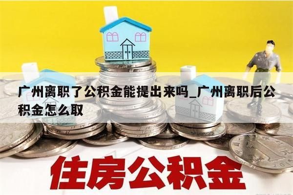 广州离职了公积金怎么取出来用_广州离职了公积金怎么提取