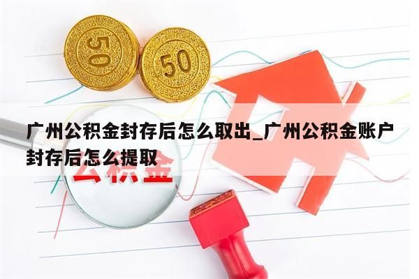 广州公积金封存后可以提吗_广州住房公积金封存了还能能提取吗