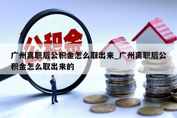 广州封存了公积金如何提出来_广州公积金封存了怎样提取