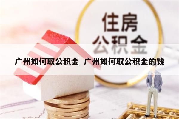 广州如何取公积金_广州如何取公积金的钱