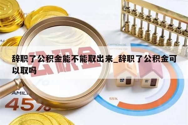 辞职了公积金能不能取出来_辞职了公积金可以取吗