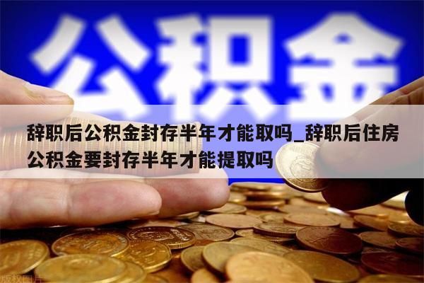 辞职后公积金封存半年才能取吗_辞职后住房公积金要封存半年才能提取吗