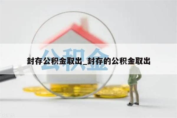 封存公积金取出_封存的公积金取出