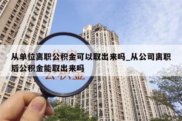 公积金辞职了该怎么取出来_公积金辞职后怎么取出